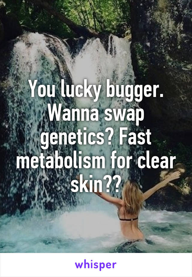 You lucky bugger. Wanna swap genetics? Fast metabolism for clear skin??