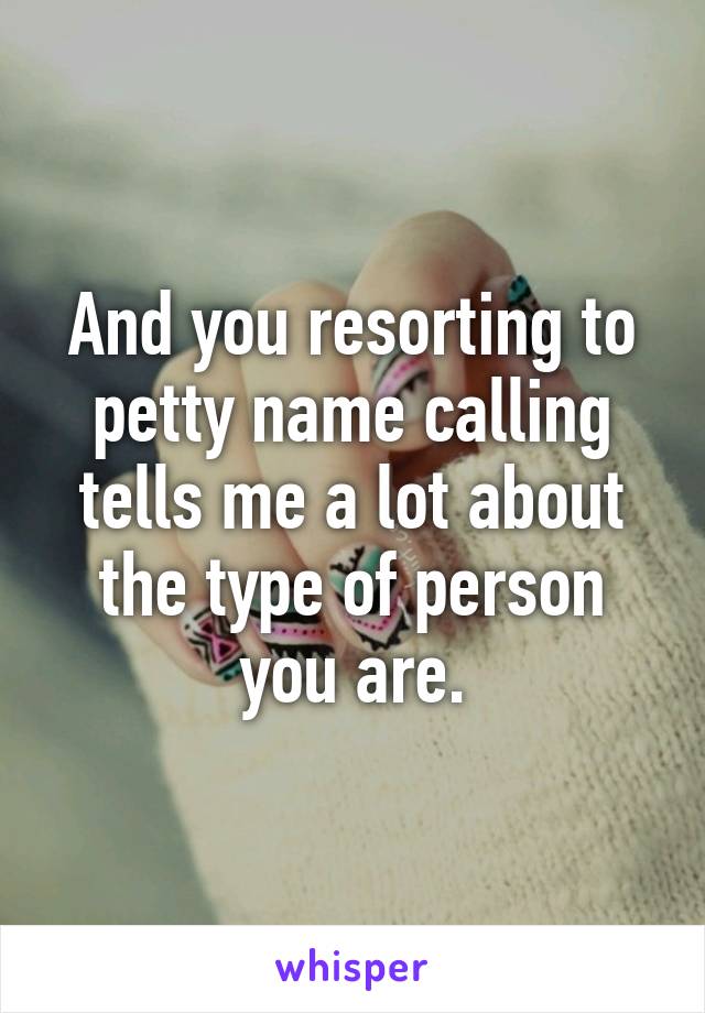 And you resorting to petty name calling tells me a lot about the type of person you are.