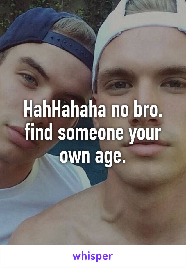 HahHahaha no bro. find someone your own age.