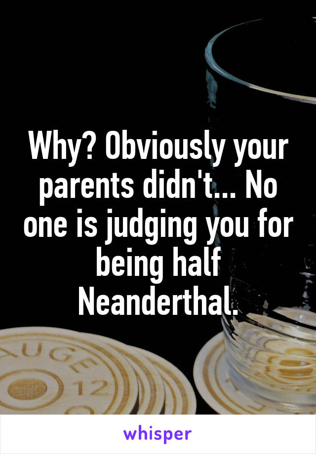 Why? Obviously your parents didn't... No one is judging you for being half Neanderthal.