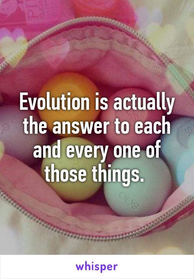 Evolution is actually the answer to each and every one of those things. 