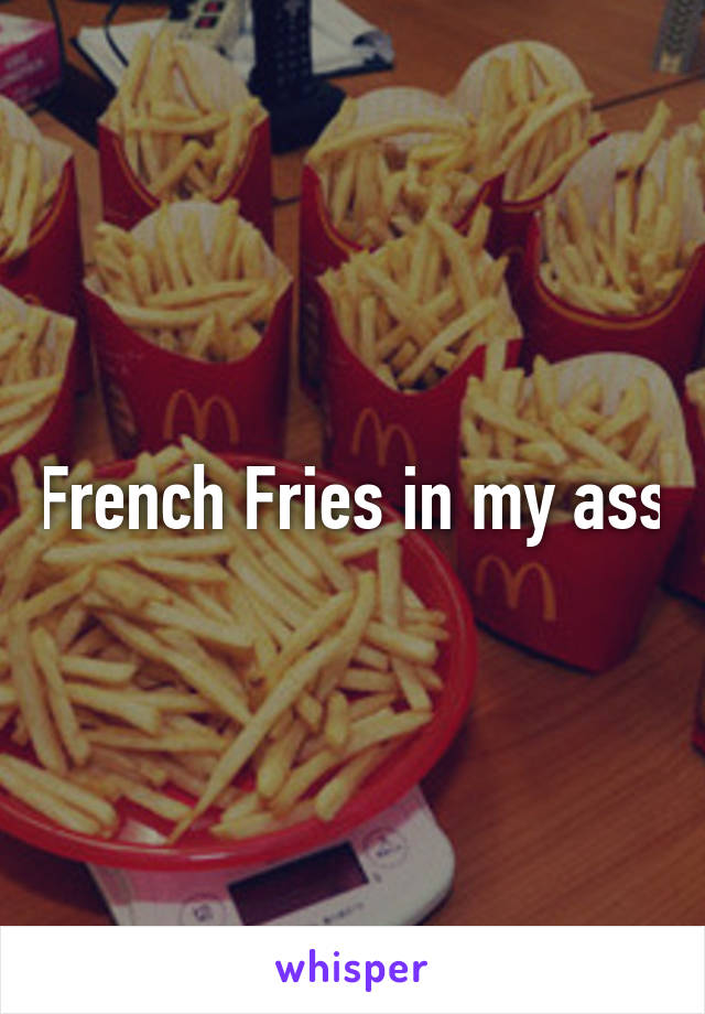 French Fries in my ass