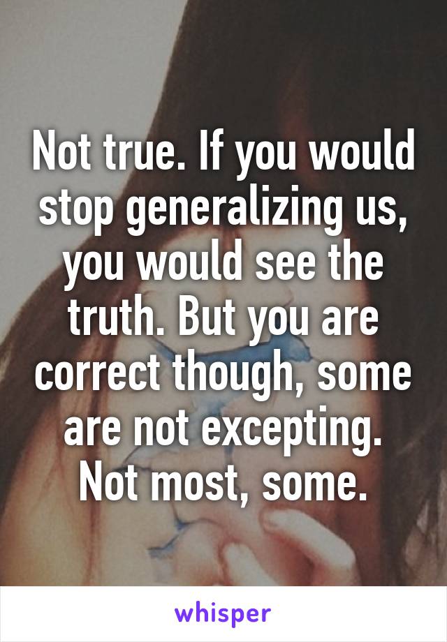 Not true. If you would stop generalizing us, you would see the truth. But you are correct though, some are not excepting. Not most, some.