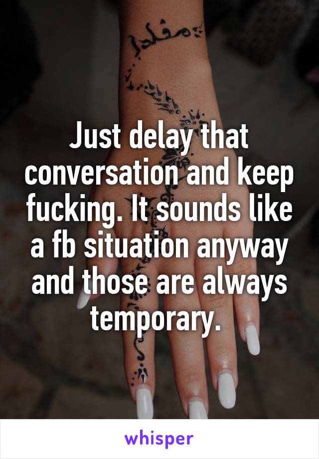 Just delay that conversation and keep fucking. It sounds like a fb situation anyway and those are always temporary. 