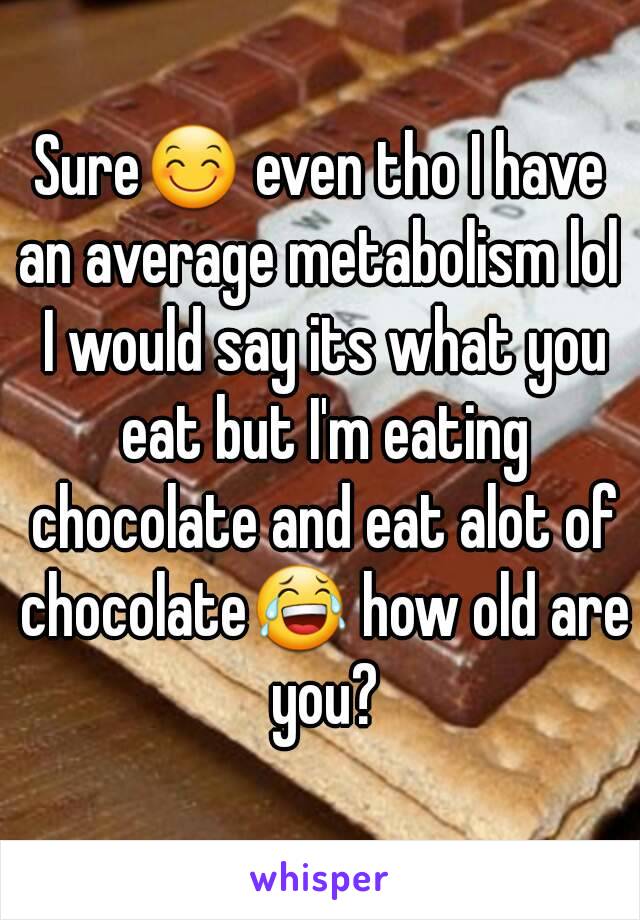 Sure😊 even tho I have an average metabolism lol  I would say its what you eat but I'm eating chocolate and eat alot of chocolate😂 how old are you?