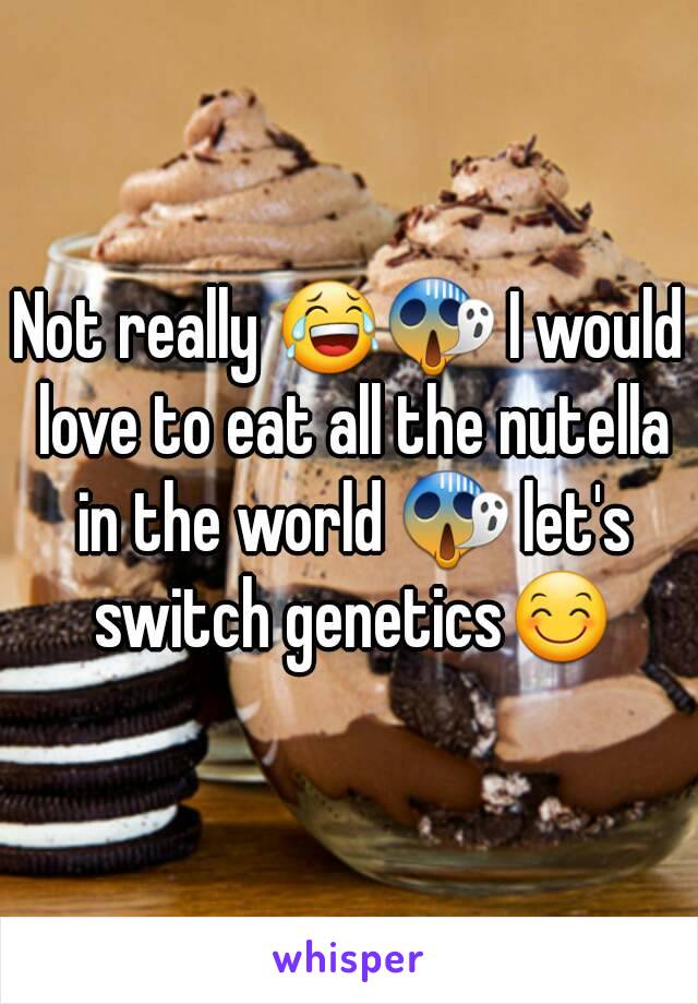 Not really 😂😱 I would love to eat all the nutella in the world 😱 let's switch genetics😊