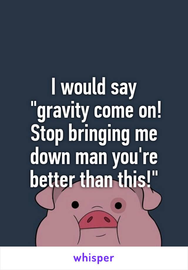 I would say
 "gravity come on! Stop bringing me down man you're better than this!"