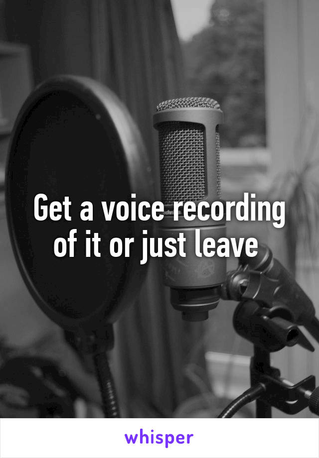 Get a voice recording of it or just leave 