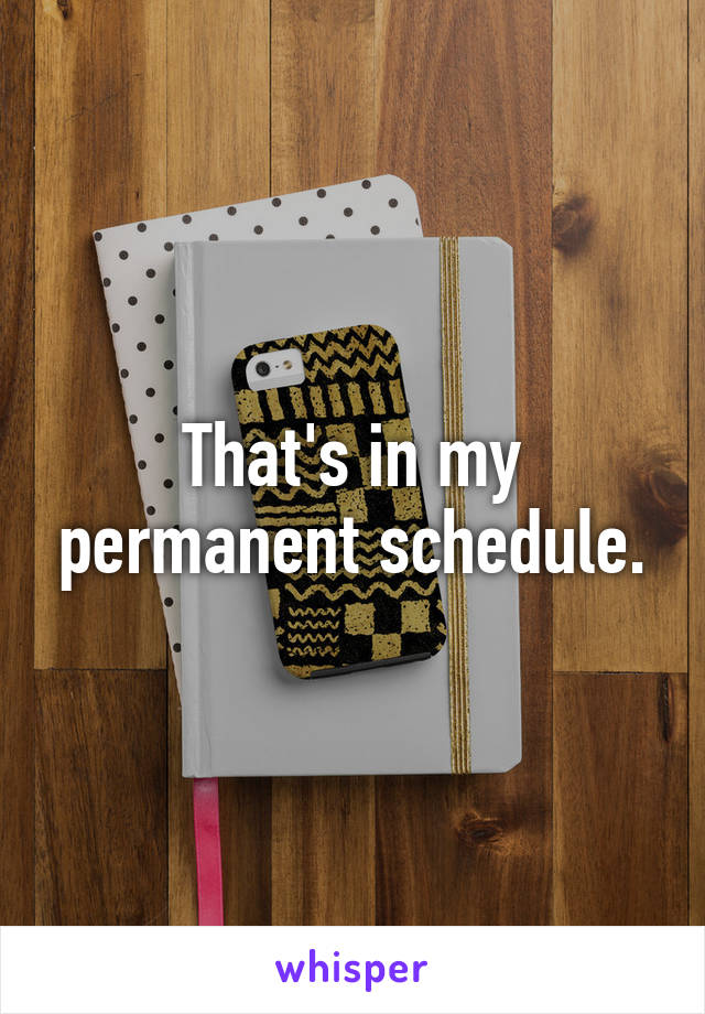That's in my permanent schedule.