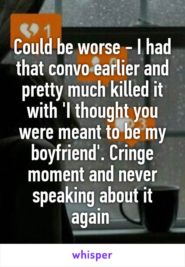 Could be worse - I had that convo earlier and pretty much killed it with 'I thought you were meant to be my boyfriend'. Cringe moment and never speaking about it again 
