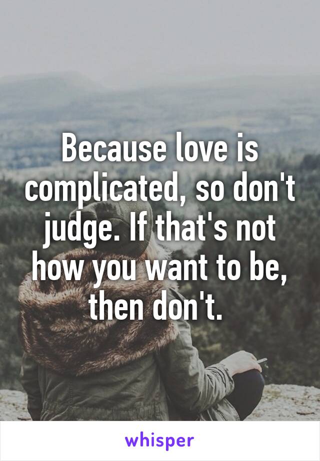 Because love is complicated, so don't judge. If that's not how you want to be, then don't. 