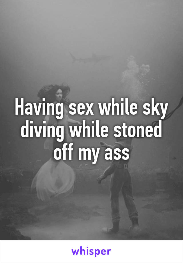 Having sex while sky diving while stoned off my ass