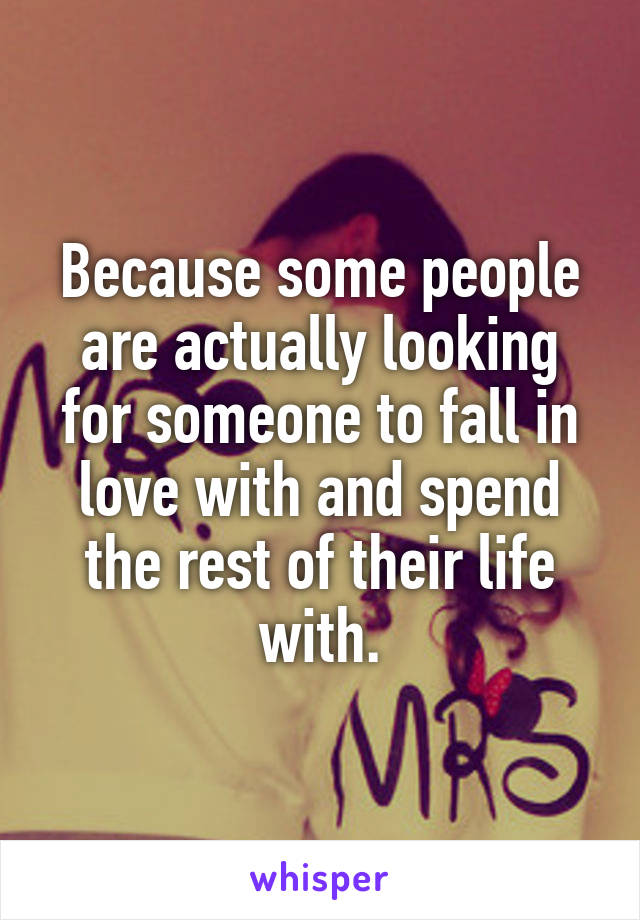 Because some people are actually looking for someone to fall in love with and spend the rest of their life with.