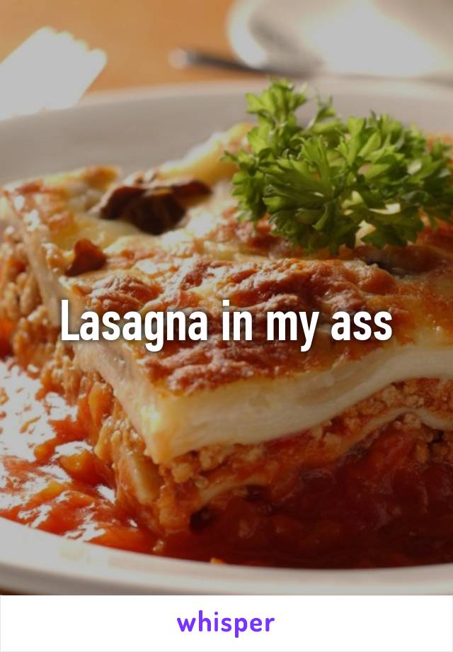 Lasagna in my ass