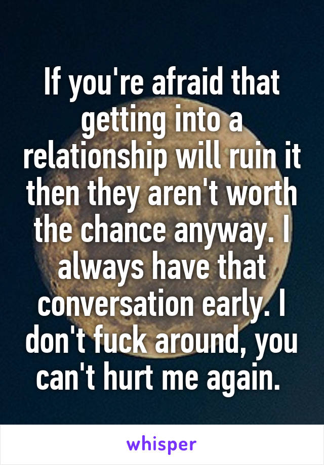 If you're afraid that getting into a relationship will ruin it then they aren't worth the chance anyway. I always have that conversation early. I don't fuck around, you can't hurt me again. 