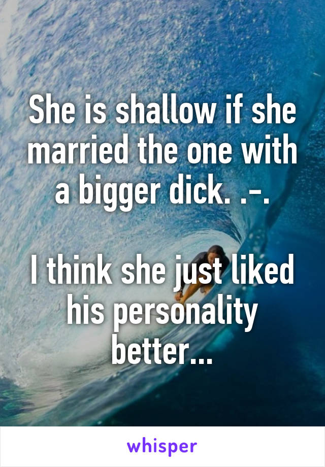 She is shallow if she married the one with a bigger dick. .-.

I think she just liked his personality better...