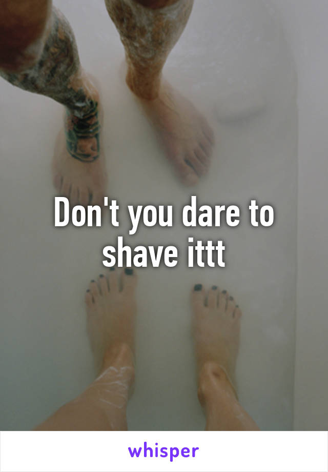 Don't you dare to shave ittt