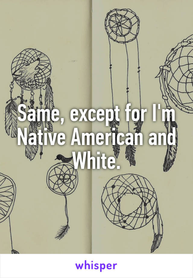 Same, except for I'm Native American and White.