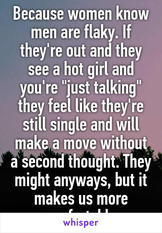 Because women know men are flaky. If they're out and they see a hot girl and you're "just talking" they feel like they're still single and will make a move without a second thought. They might anyways, but it makes us more comfortable 