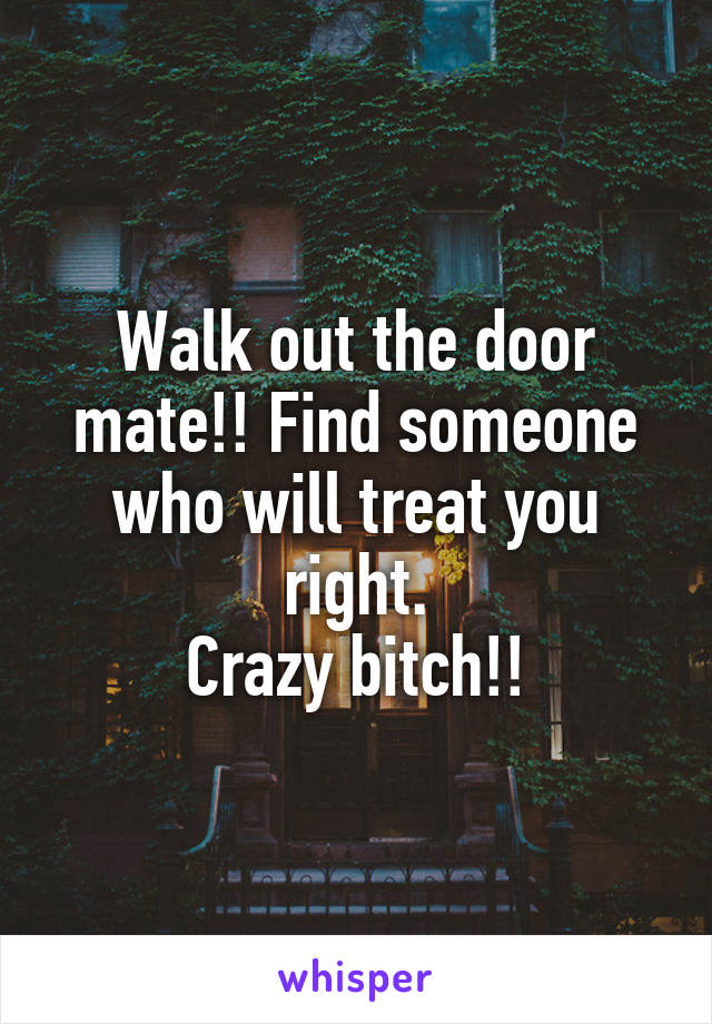 Walk out the door mate!! Find someone who will treat you right.
Crazy bitch!!