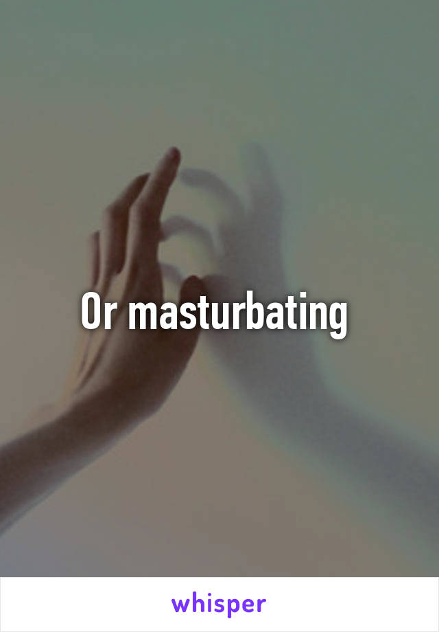 Or masturbating 