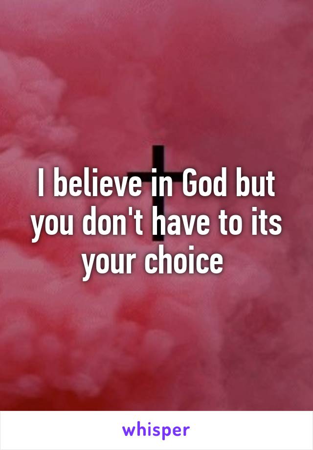 I believe in God but you don't have to its your choice 