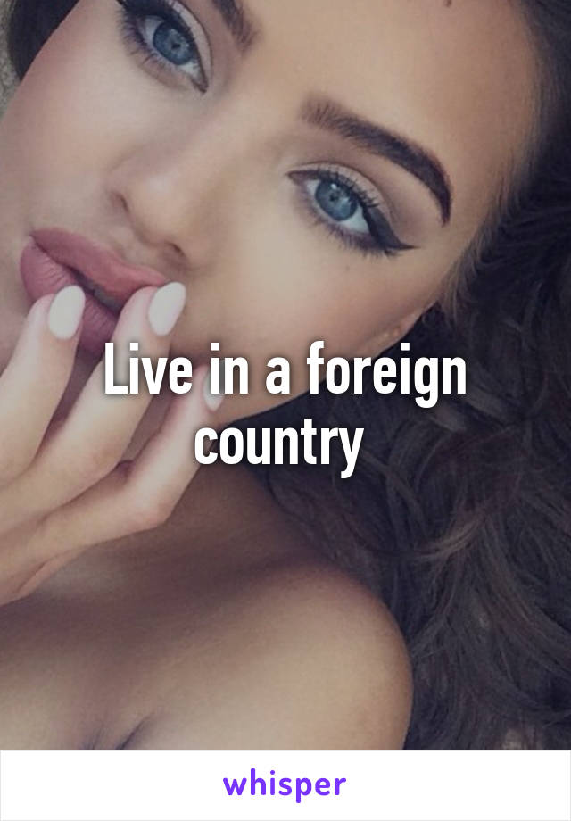 Live in a foreign country 