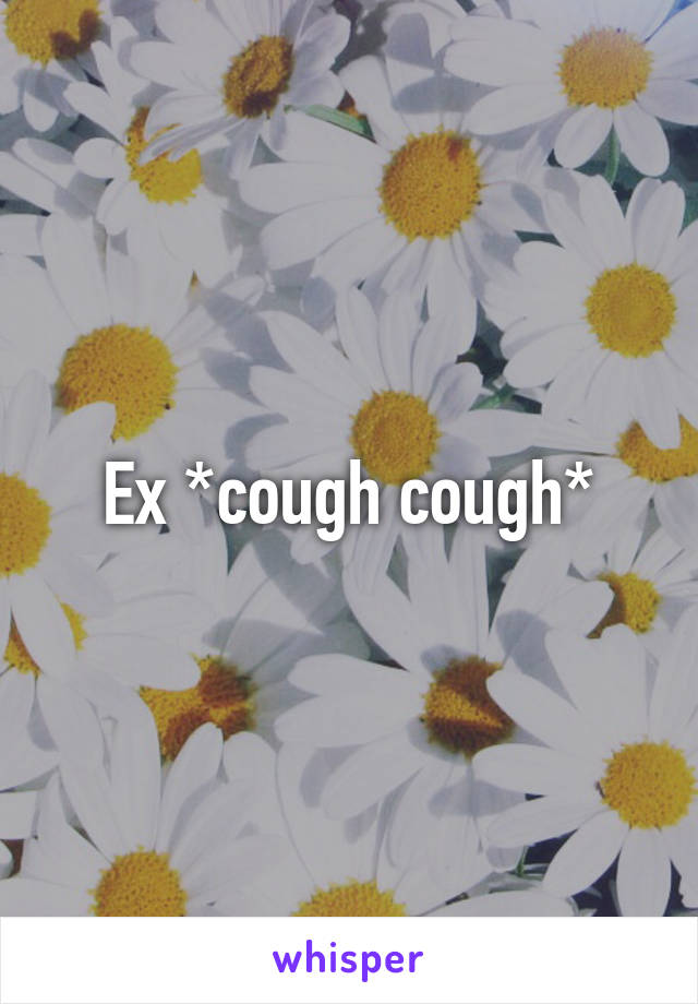 Ex *cough cough*