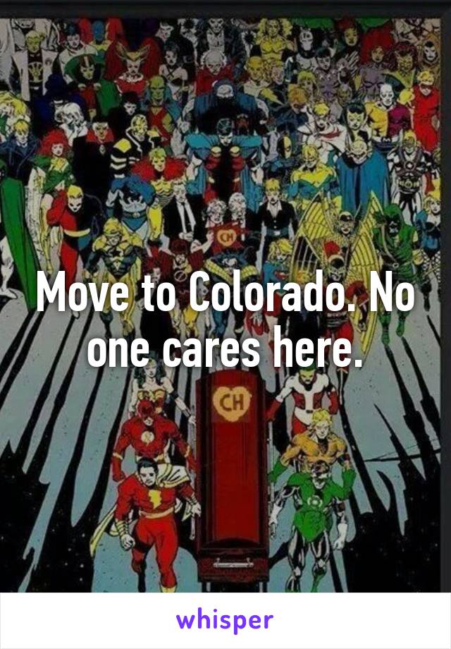 Move to Colorado. No one cares here.