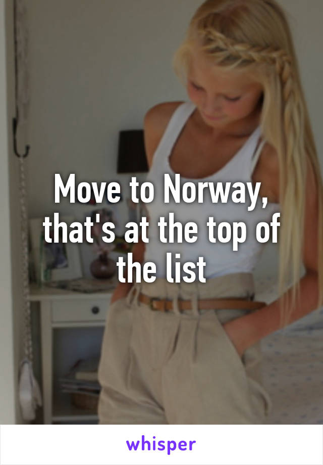 Move to Norway, that's at the top of the list