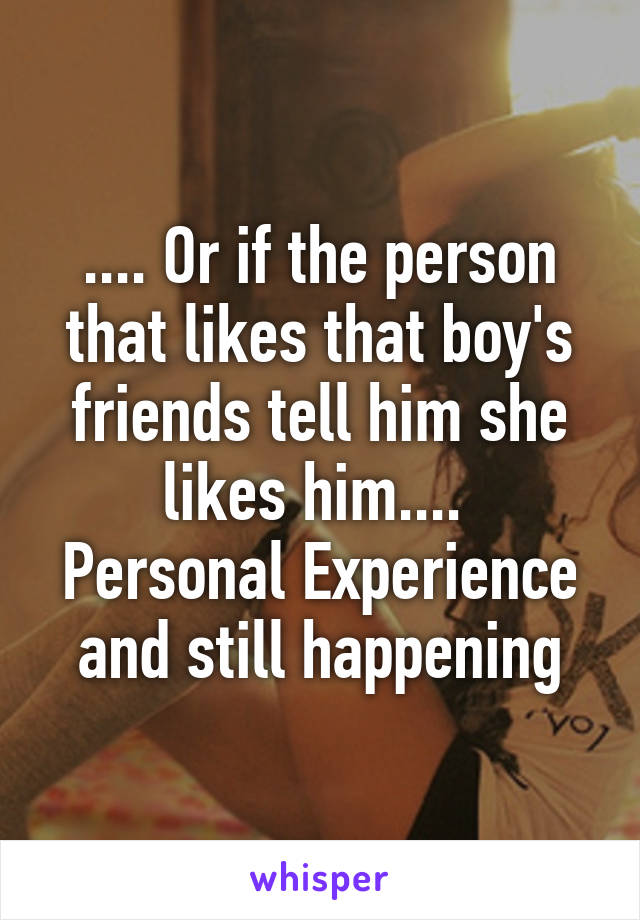 .... Or if the person that likes that boy's friends tell him she likes him.... 
Personal Experience and still happening