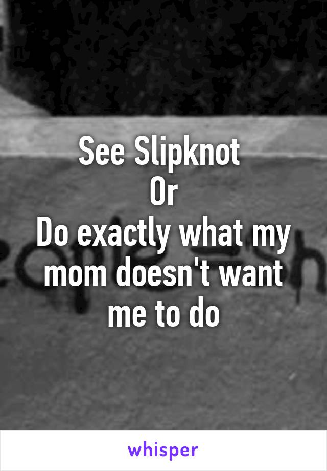 See Slipknot 
Or
Do exactly what my mom doesn't want me to do