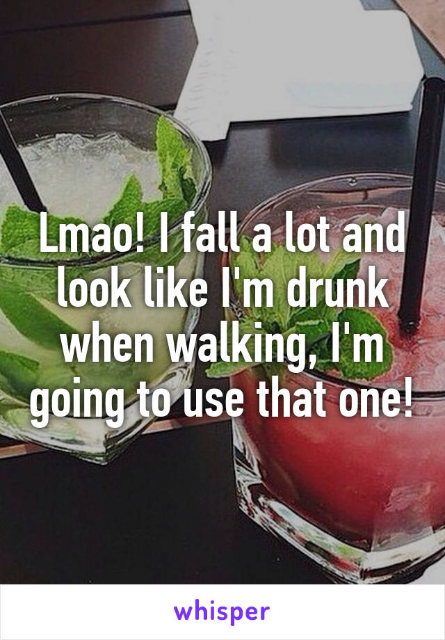 Lmao! I fall a lot and look like I'm drunk when walking, I'm going to use that one!