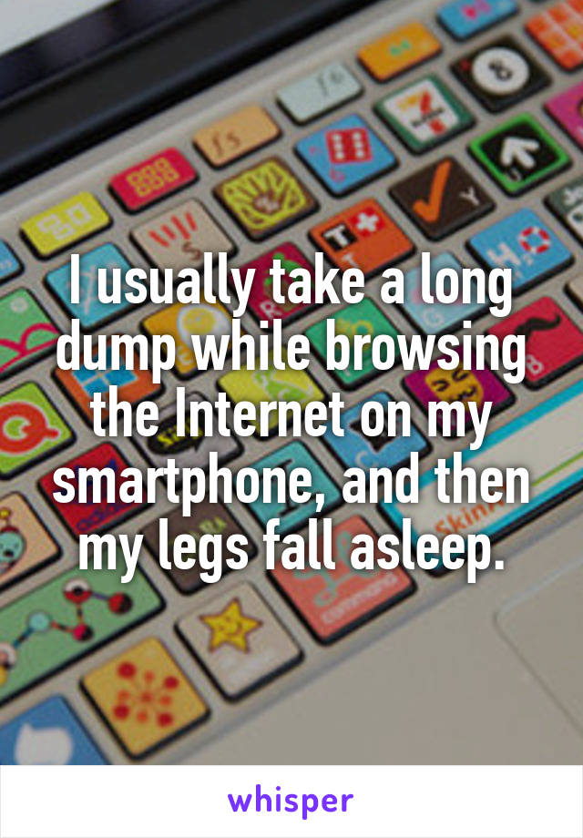 I usually take a long dump while browsing the Internet on my smartphone, and then my legs fall asleep.