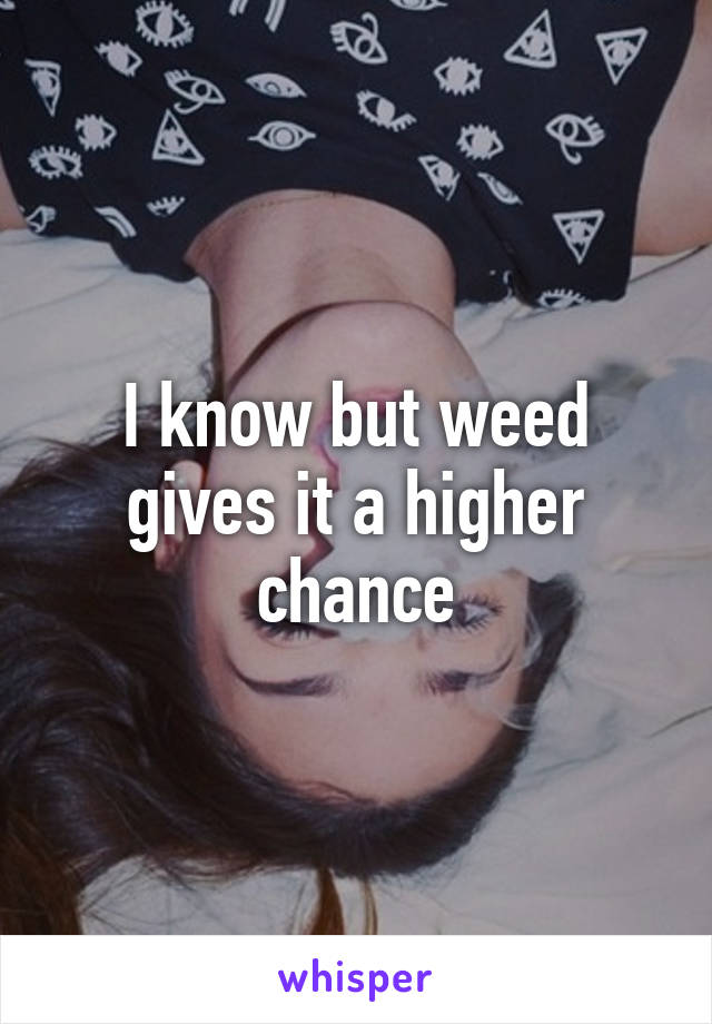 I know but weed gives it a higher chance