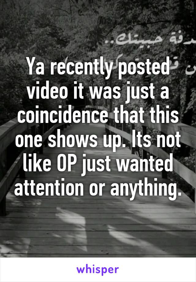 Ya recently posted video it was just a coincidence that this one shows up. Its not like OP just wanted attention or anything. 