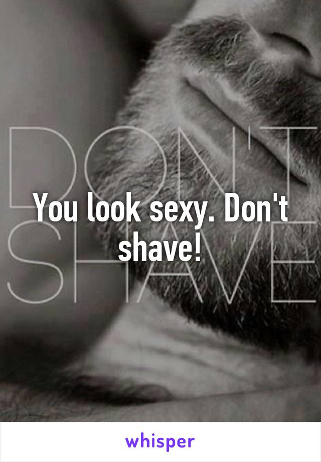 You look sexy. Don't shave!