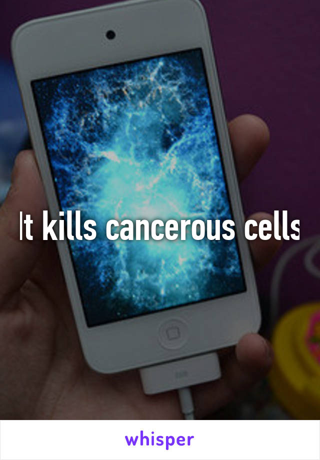 It kills cancerous cells
