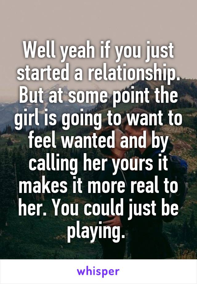 Well yeah if you just started a relationship. But at some point the girl is going to want to feel wanted and by calling her yours it makes it more real to her. You could just be playing. 