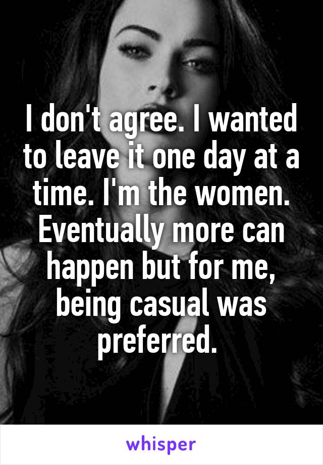 I don't agree. I wanted to leave it one day at a time. I'm the women. Eventually more can happen but for me, being casual was preferred. 