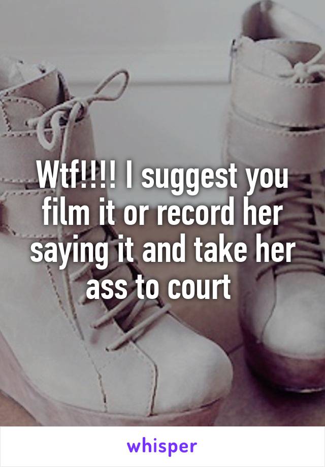 Wtf!!!! I suggest you film it or record her saying it and take her ass to court 