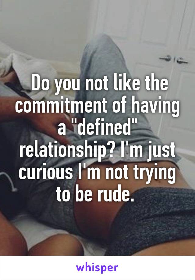  Do you not like the commitment of having a "defined" relationship? I'm just curious I'm not trying to be rude. 