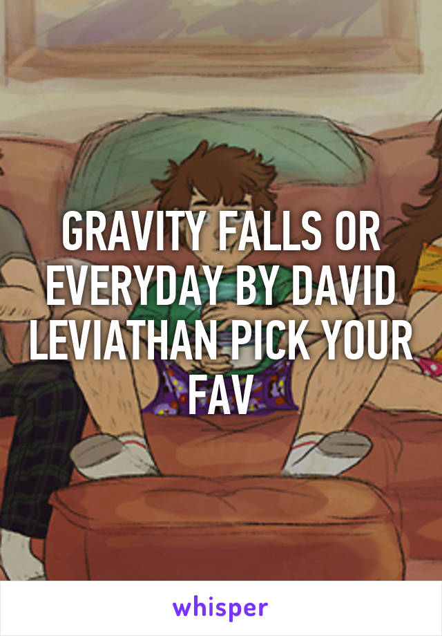 GRAVITY FALLS OR EVERYDAY BY DAVID LEVIATHAN PICK YOUR FAV