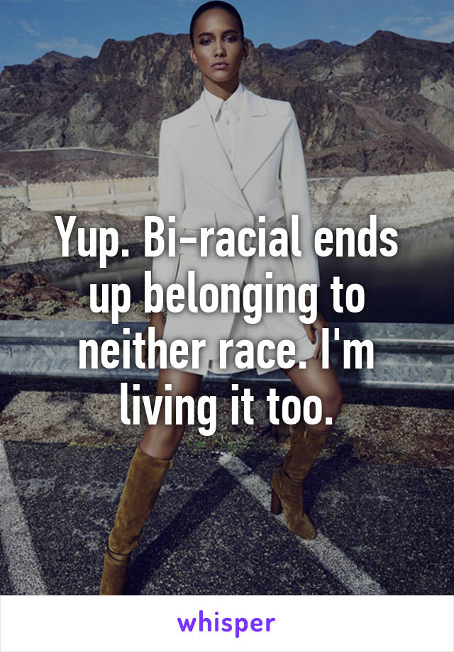 Yup. Bi-racial ends up belonging to neither race. I'm living it too.