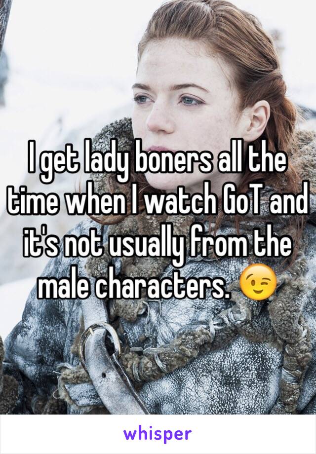 I get lady boners all the time when I watch GoT and it's not usually from the male characters. 😉