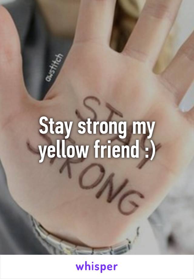 Stay strong my yellow friend :)