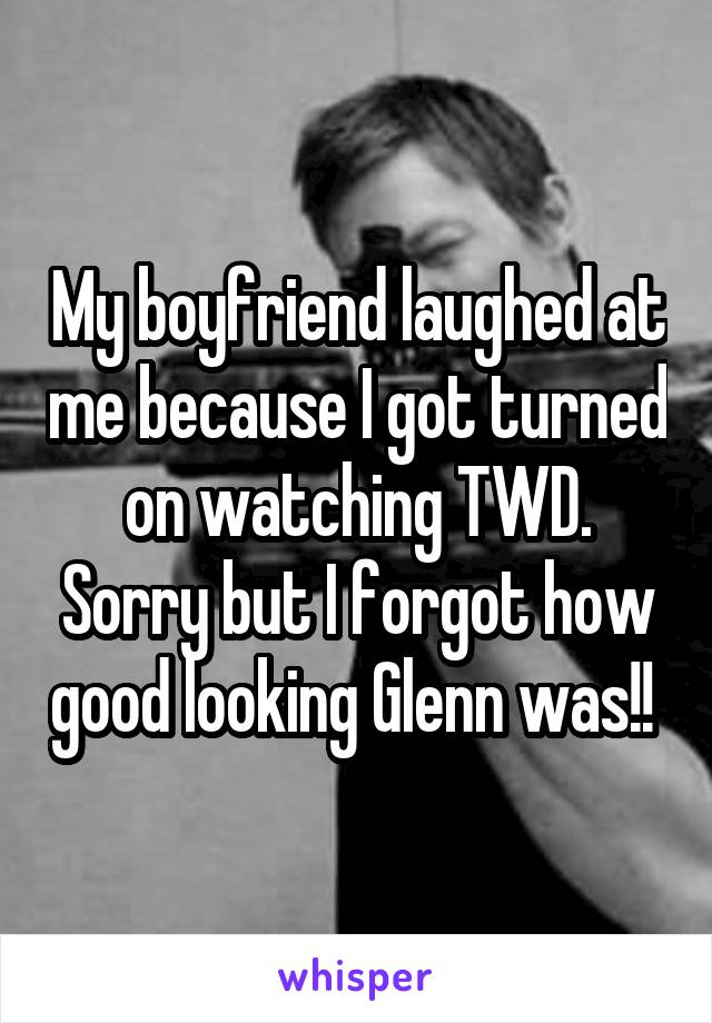My boyfriend laughed at me because I got turned on watching TWD. Sorry but I forgot how good looking Glenn was!! 