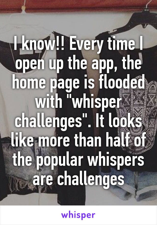 I know!! Every time I open up the app, the home page is flooded with "whisper challenges". It looks like more than half of the popular whispers are challenges