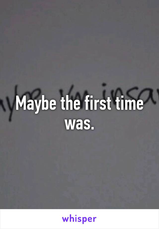 Maybe the first time was.