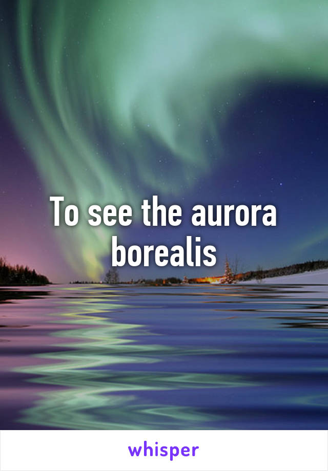 To see the aurora borealis